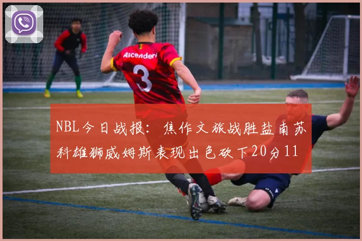 NBL今日战报：焦作文旅战胜盐南苏科雄狮威姆斯表现出色砍下20分11篮板