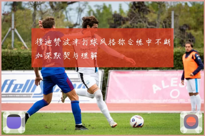 穆迪赞波津打球风格称合练中不断加深默契与理解